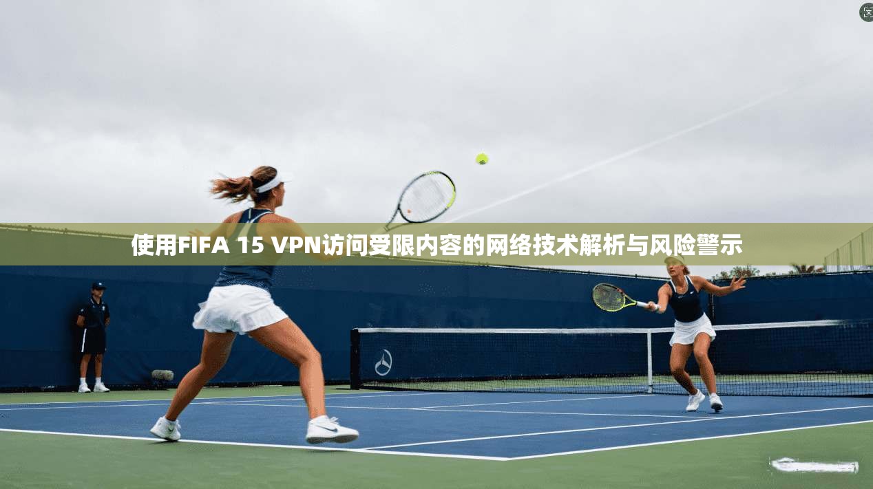 使用FIFA 15 VPN访问受限内容的网络技术解析与风险警示