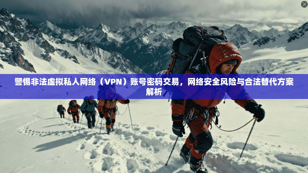警惕非法虚拟私人网络(VPN)账号密码交易,网络安全风险与合法替代方案解析