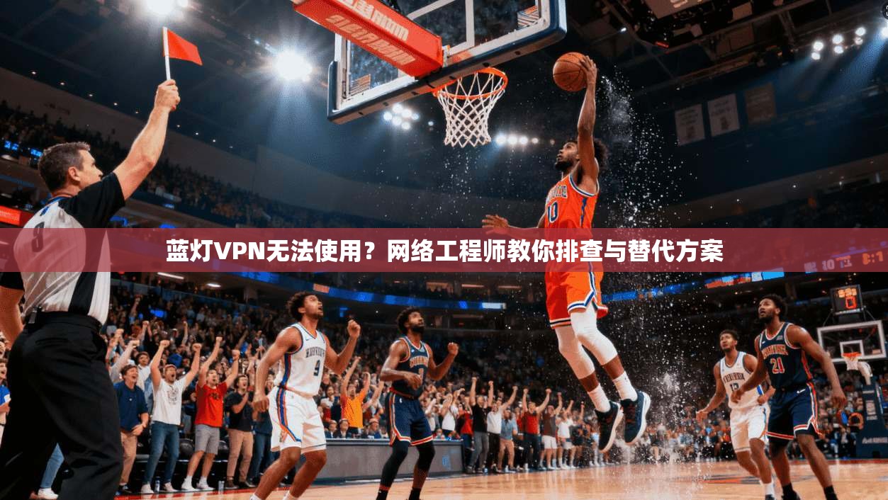 蓝灯VPN无法使用?网络工程师教你排查与替代方案
