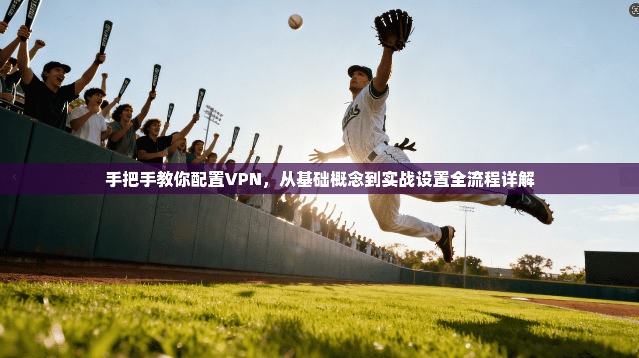 手把手教你配置VPN,从基础概念到实战设置全流程详解