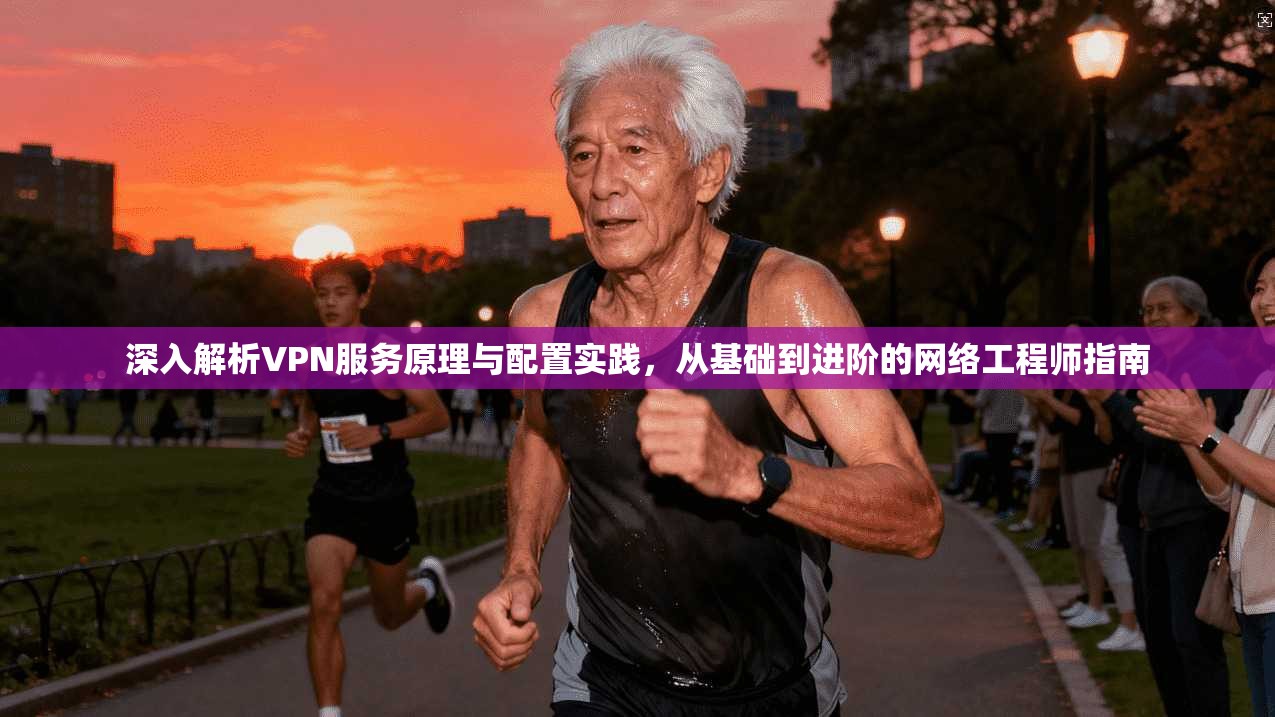 深入解析VPN服务原理与配置实践,从基础到进阶的网络工程师指南