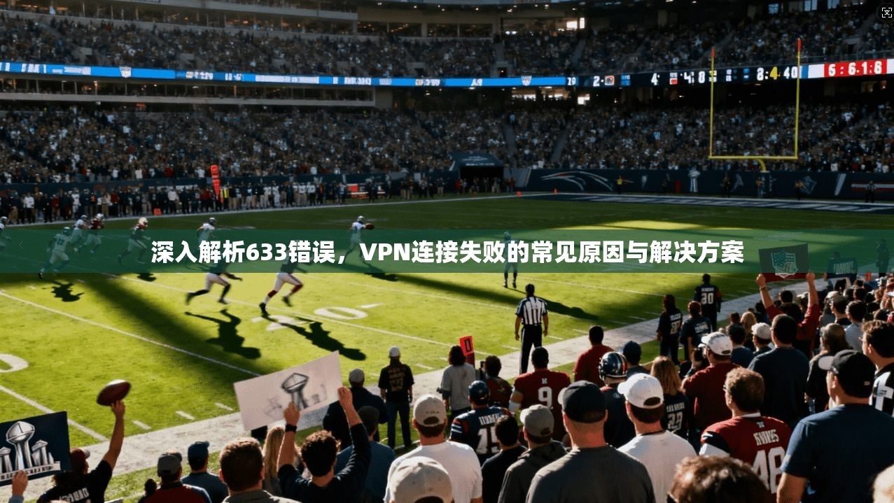 深入解析633错误,VPN连接失败的常见原因与解决方案