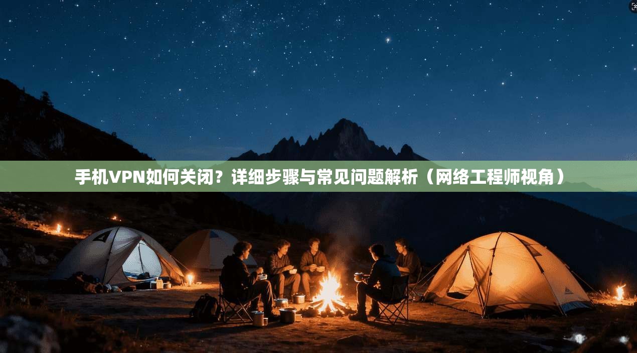 手机VPN如何关闭？详细步骤与常见问题解析（网络工程师视角）