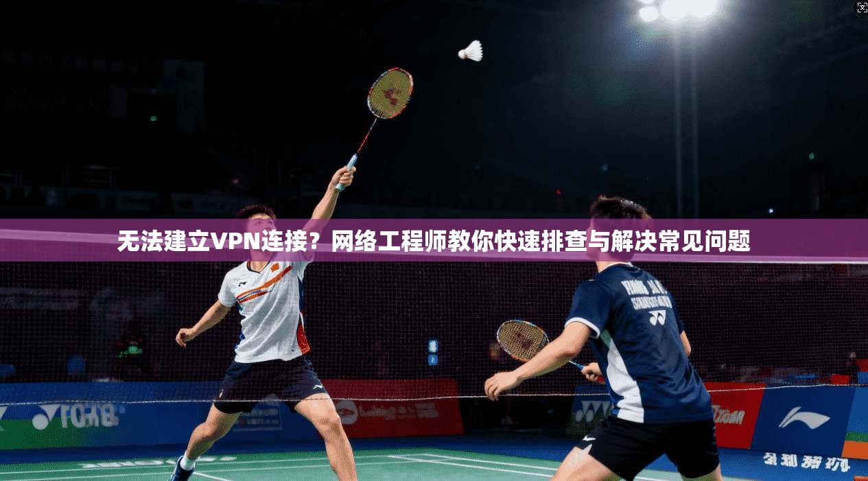 无法建立VPN连接？网络工程师教你快速排查与解决常见问题