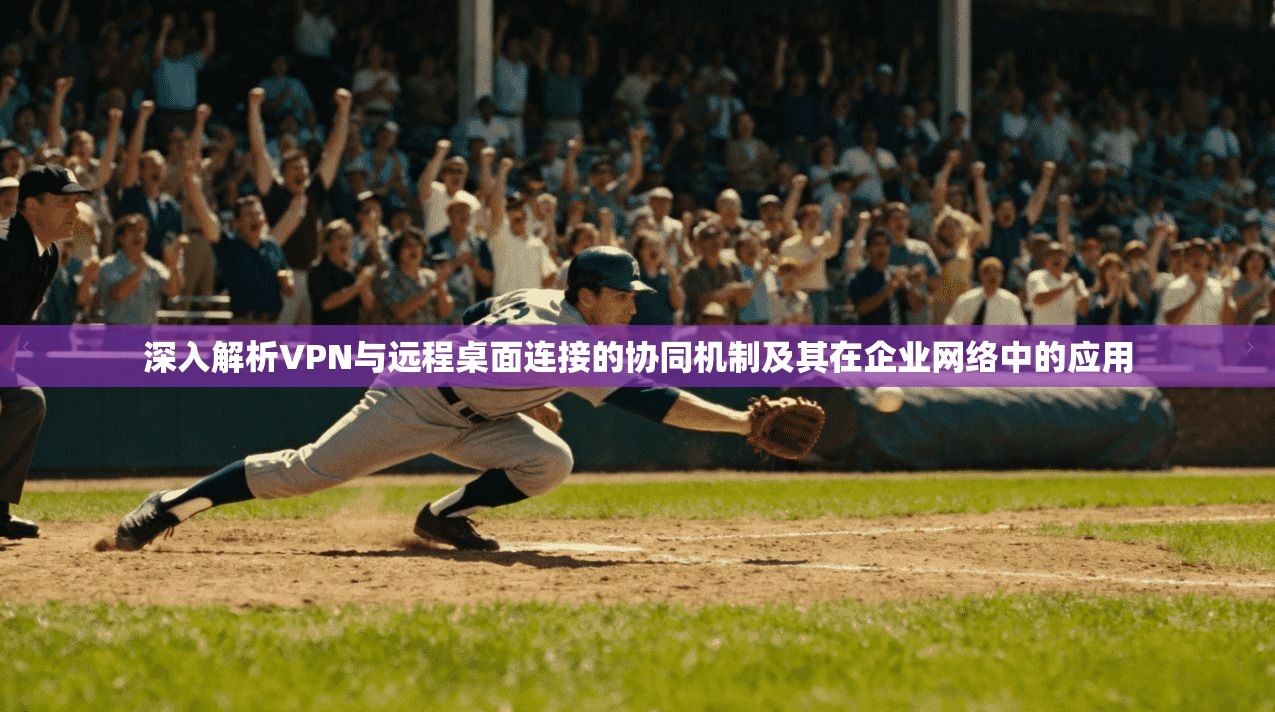 深入解析VPN与远程桌面连接的协同机制及其在企业网络中的应用