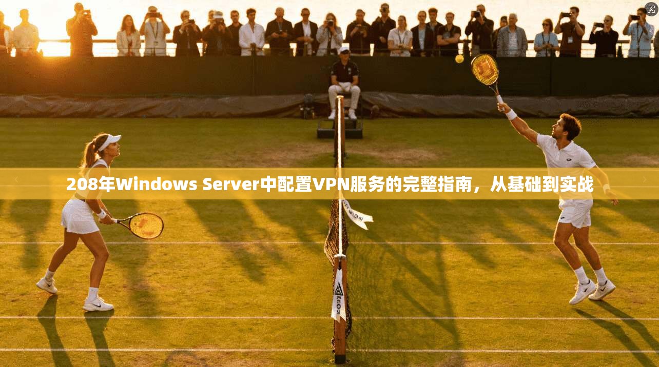208年Windows Server中配置VPN服务的完整指南，从基础到实战