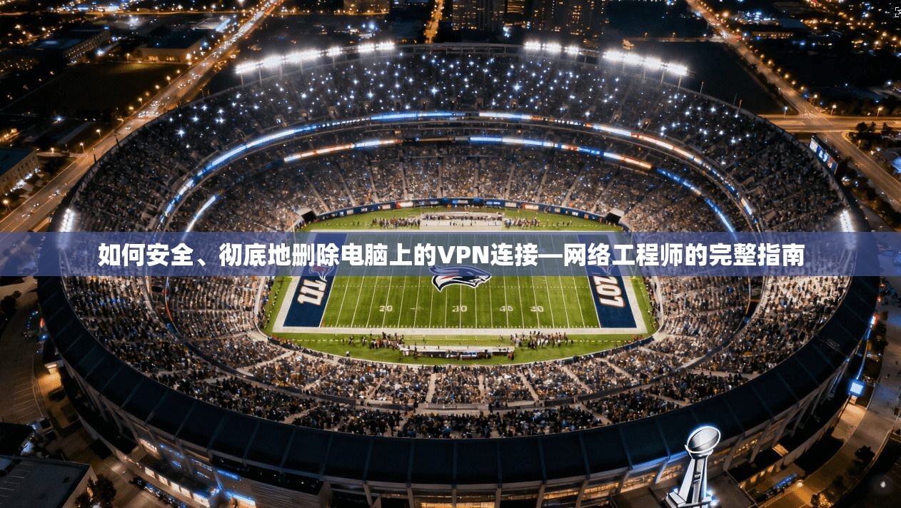 如何安全、彻底地删除电脑上的VPN连接—网络工程师的完整指南 如何安全、彻底地删除电脑上的VPN连接—网络工程师的完整指南