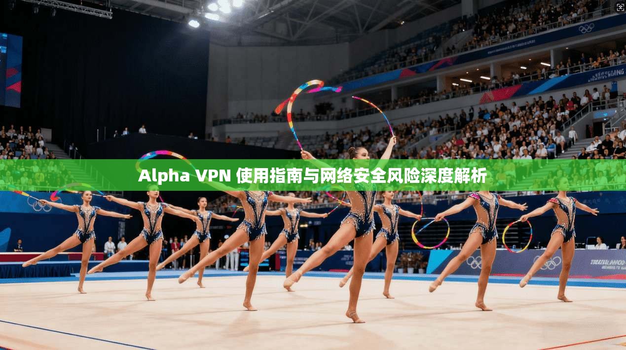 Alpha VPN 使用指南与网络安全风险深度解析