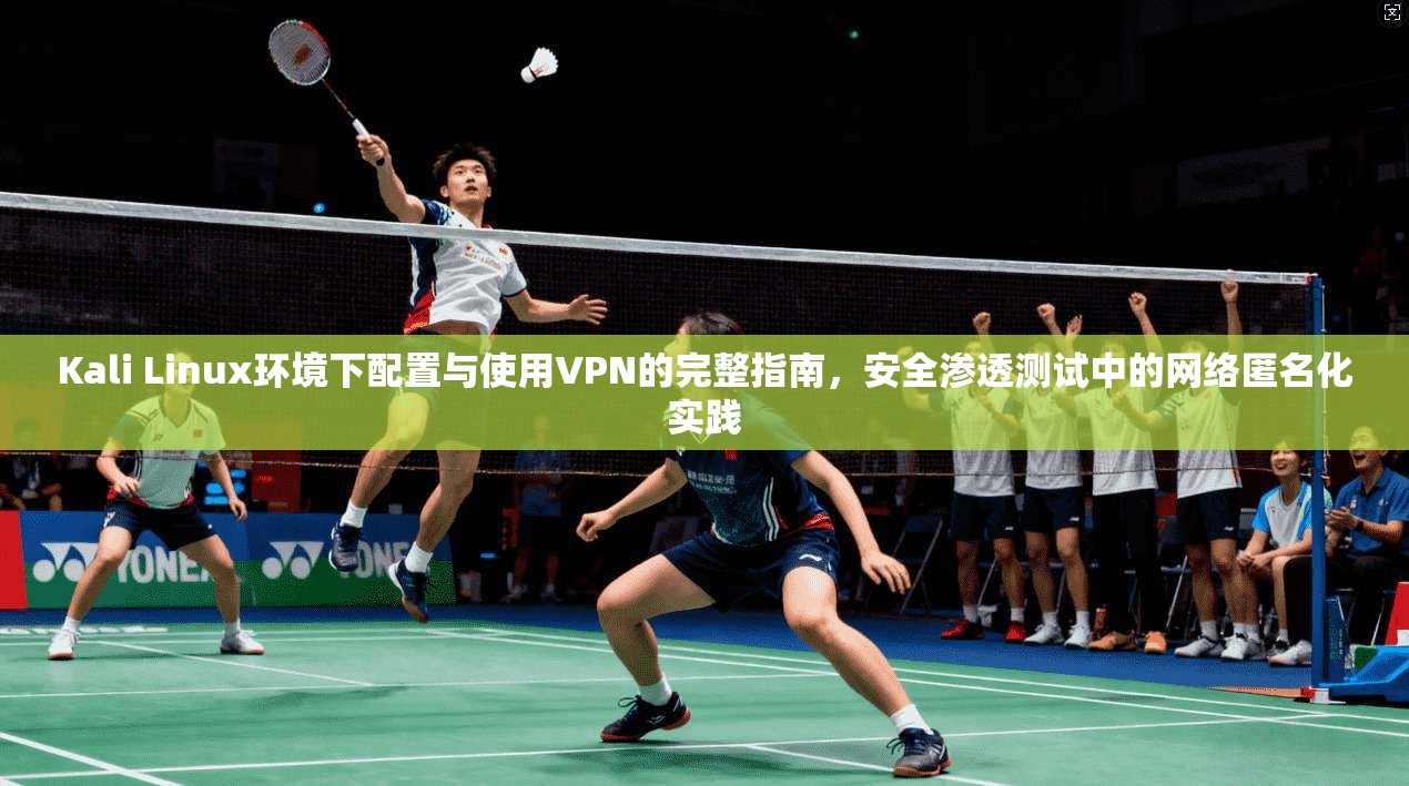 Kali Linux环境下配置与使用VPN的完整指南，安全渗透测试中的网络匿名化实践