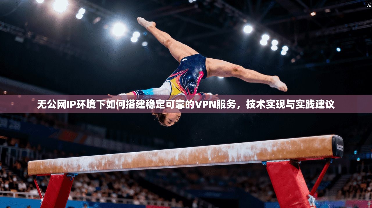 无公网IP环境下如何搭建稳定可靠的VPN服务，技术实现与实践建议