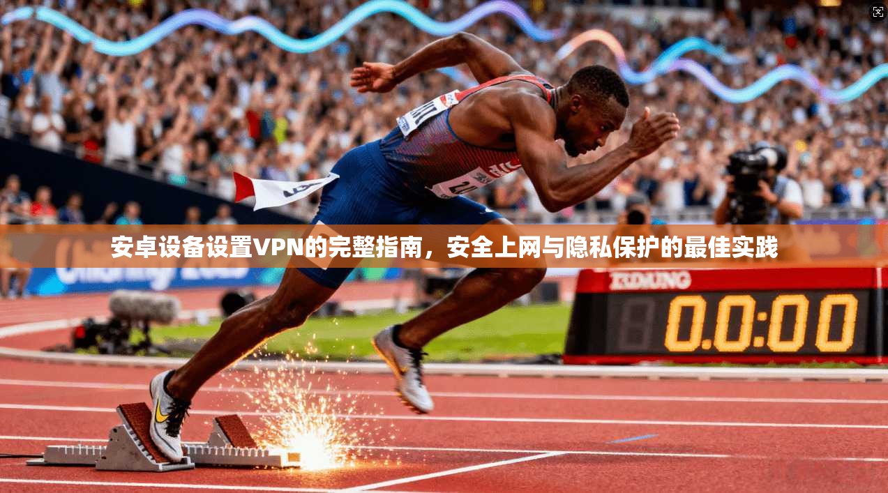 安卓设备设置VPN的完整指南，安全上网与隐私保护的最佳实践