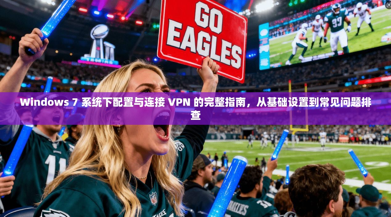 Windows 7 系统下配置与连接 VPN 的完整指南,从基础设置到常见问题排查