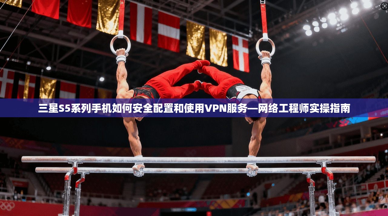 三星S5系列手机如何安全配置和使用VPN服务—网络工程师实操指南