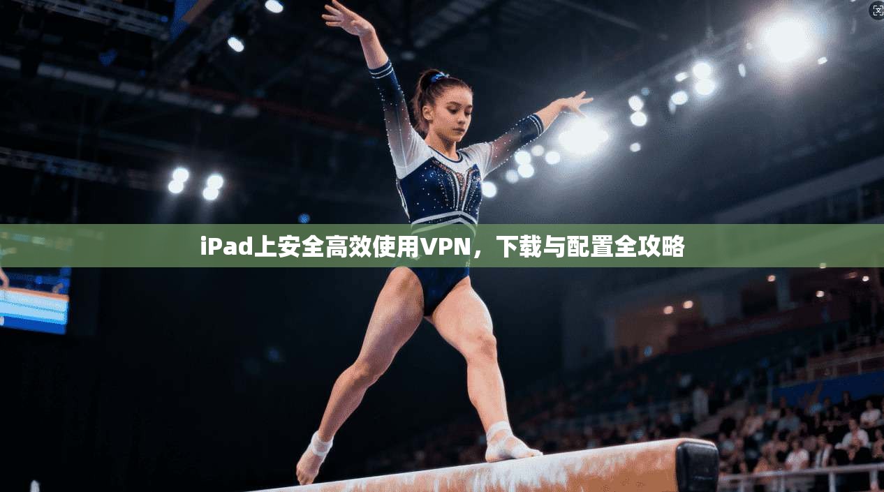 iPad上安全高效使用VPN，下载与配置全攻略