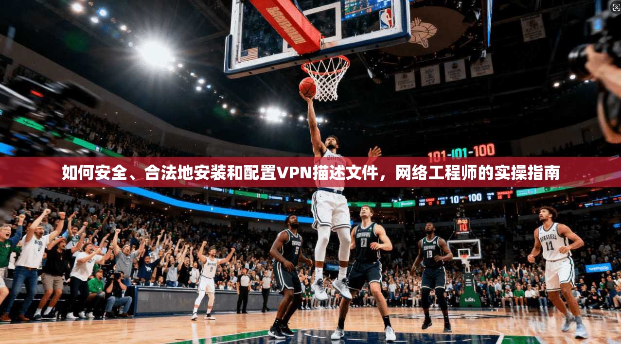 如何安全、合法地安装和配置VPN描述文件,网络工程师的实操指南