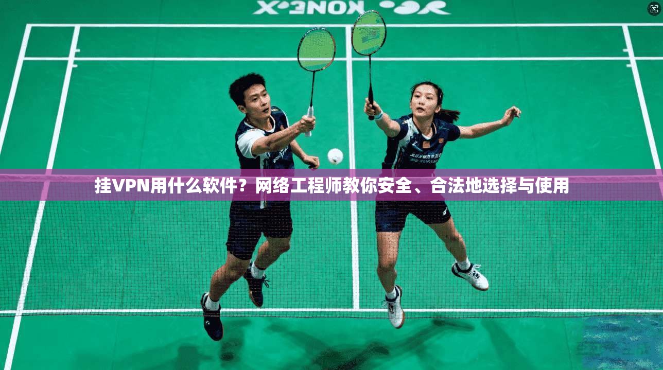 挂VPN用什么软件？网络工程师教你安全、合法地选择与使用