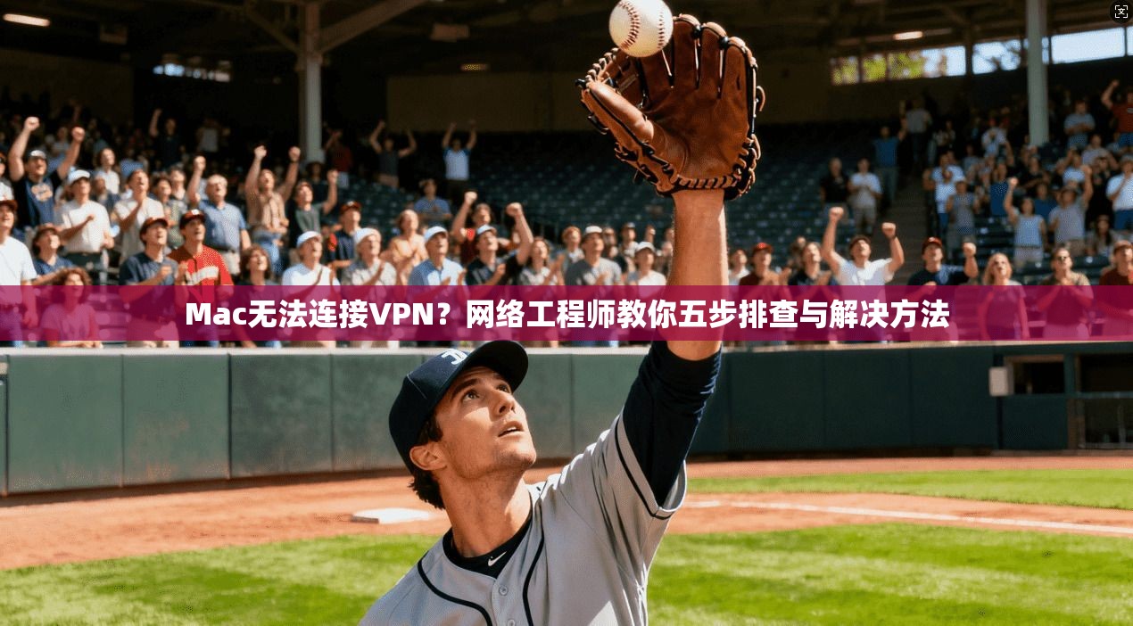 Mac无法连接VPN？网络工程师教你五步排查与解决方法