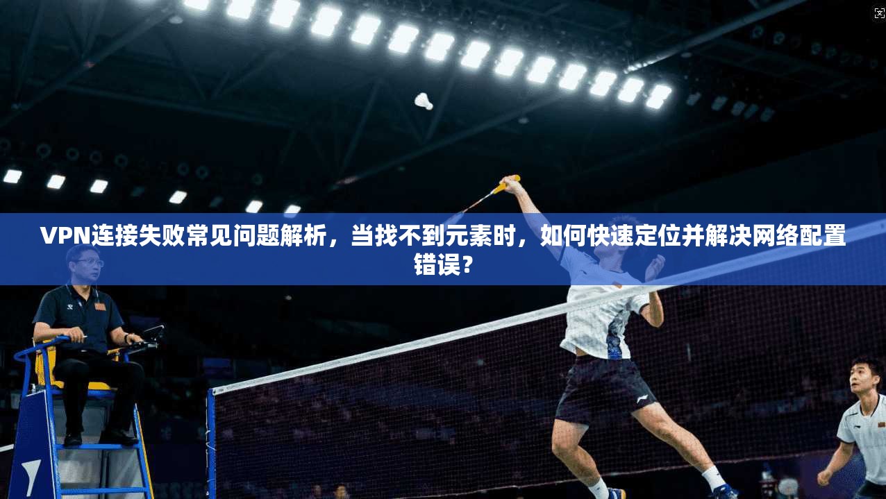 VPN连接失败常见问题解析，当找不到元素时，如何快速定位并解决网络配置错误？