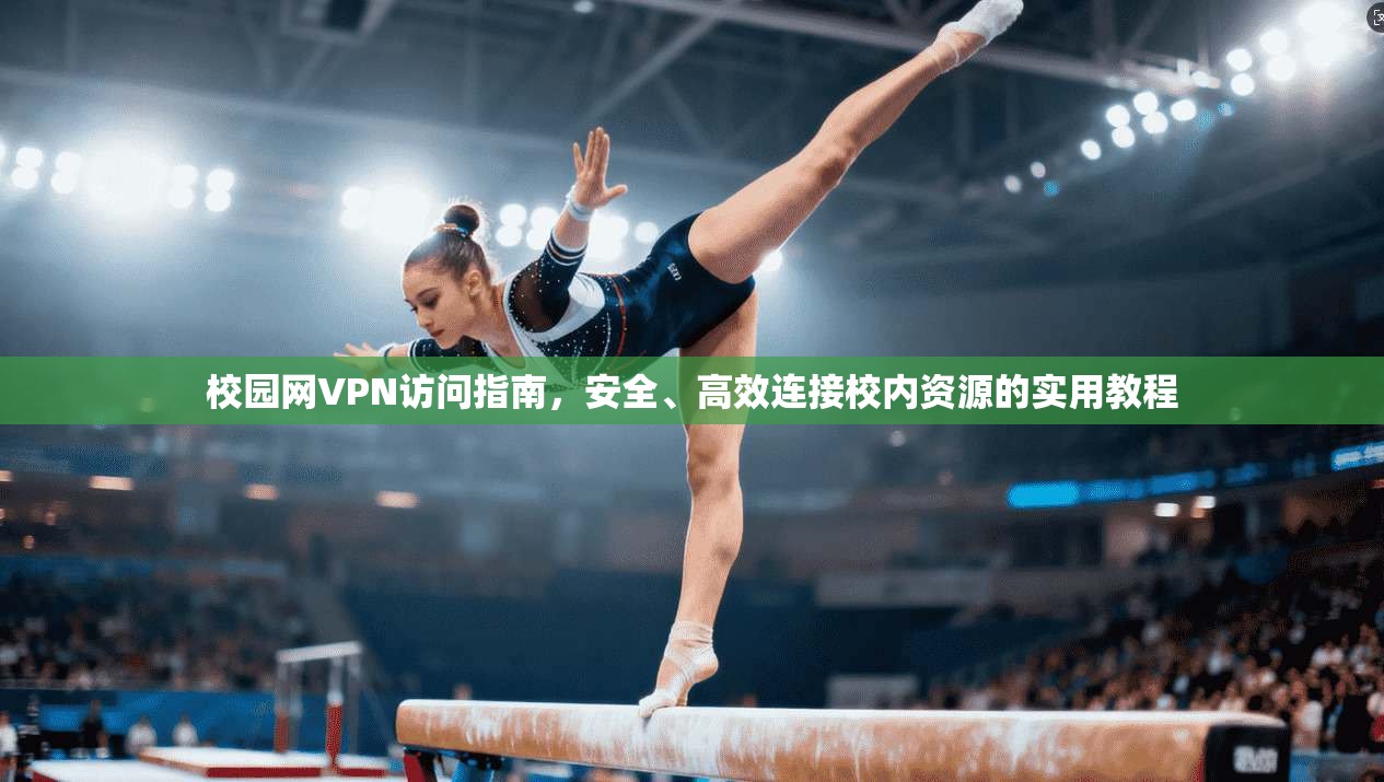 校园网VPN访问指南，安全、高效连接校内资源的实用教程