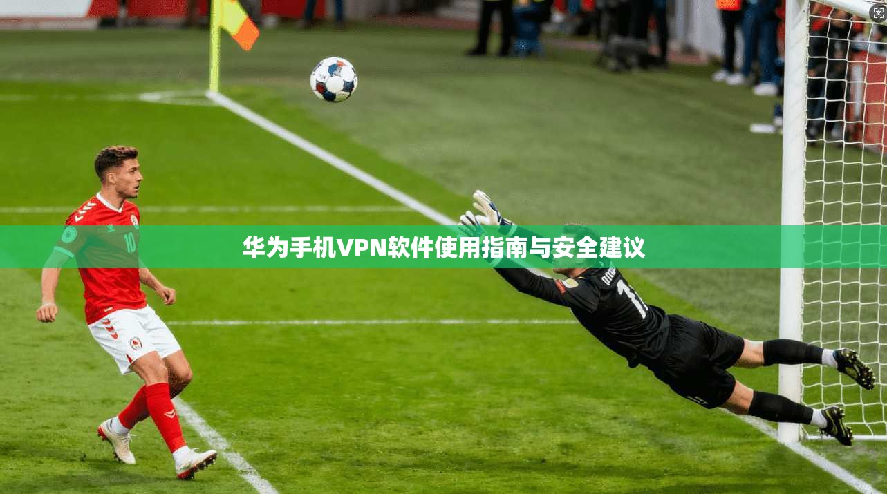 华为手机VPN软件使用指南与安全建议