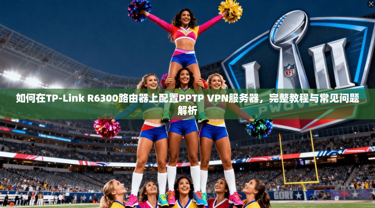 如何在TP-Link R6300路由器上配置PPTP VPN服务器，完整教程与常见问题解析
