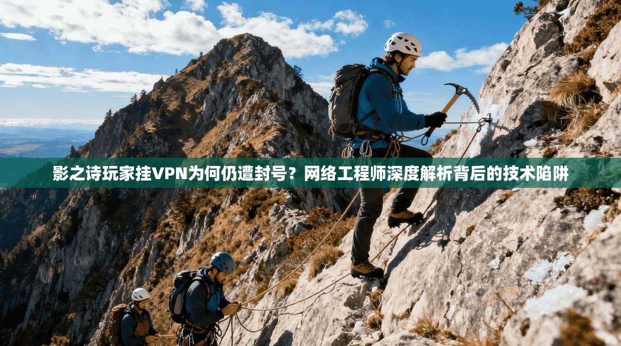 影之诗玩家挂VPN为何仍遭封号？网络工程师深度解析背后的技术陷阱