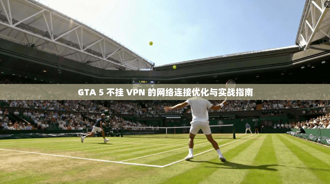 GTA 5 不挂 VPN 的网络连接优化与实战指南