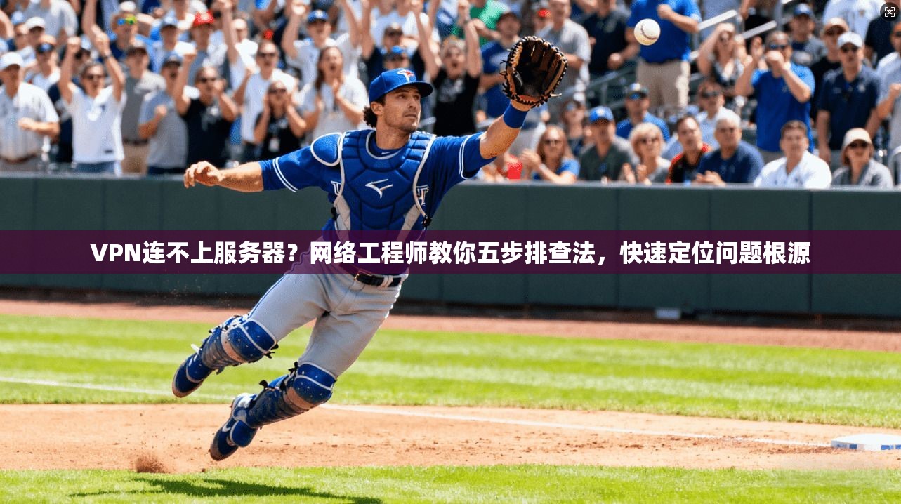 VPN连不上服务器?网络工程师教你五步排查法,快速定位问题根源