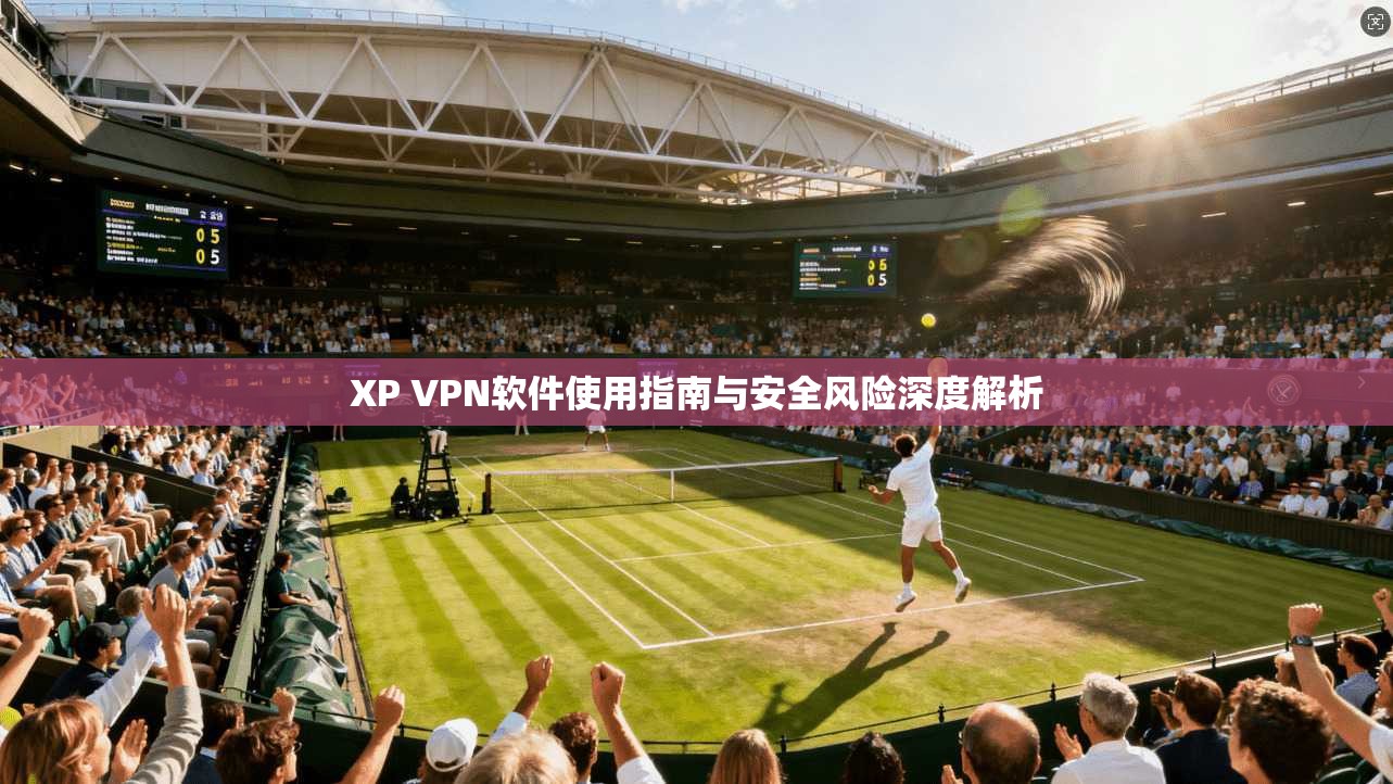 XP VPN软件使用指南与安全风险深度解析