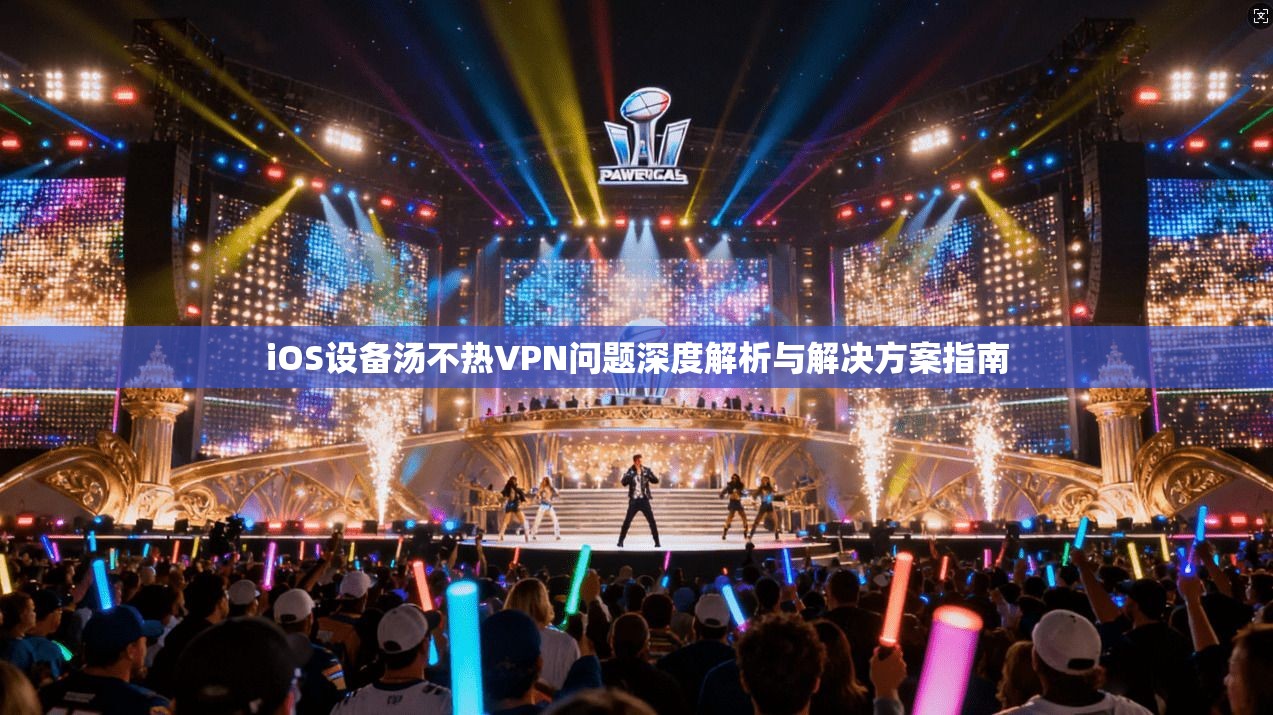 iOS设备汤不热VPN问题深度解析与解决方案指南