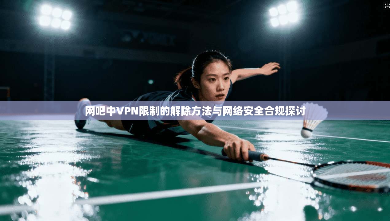 网吧中VPN限制的解除方法与网络安全合规探讨