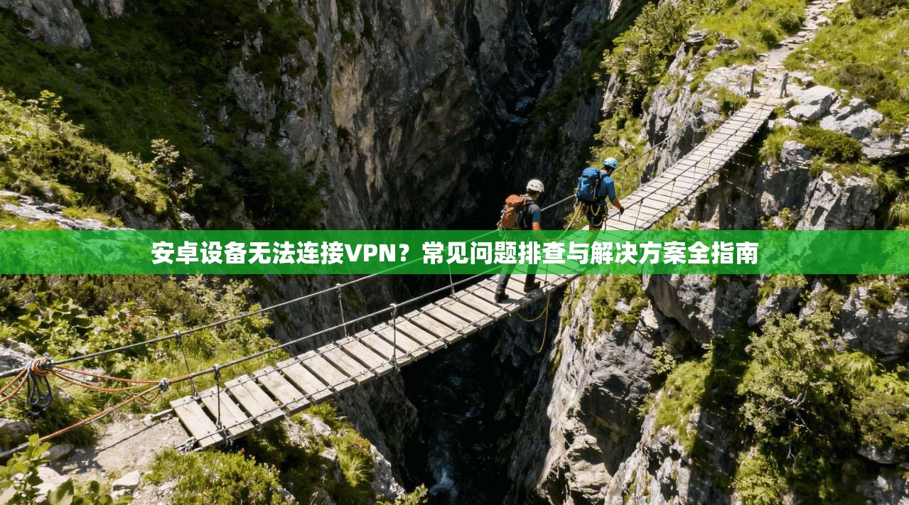 安卓设备无法连接VPN？常见问题排查与解决方案全指南
