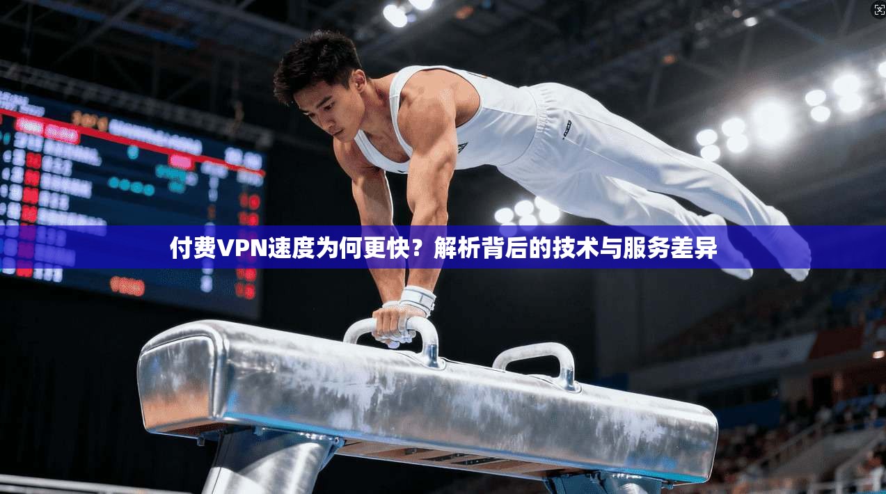 付费VPN速度为何更快?解析背后的技术与服务差异