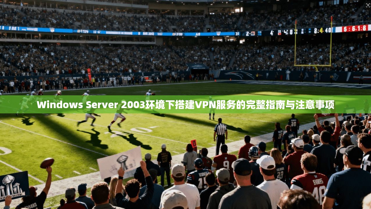 Windows Server 2003环境下搭建VPN服务的完整指南与注意事项