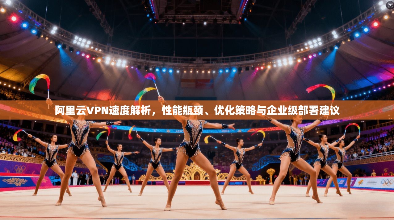 阿里云VPN速度解析,性能瓶颈、优化策略与企业级部署建议