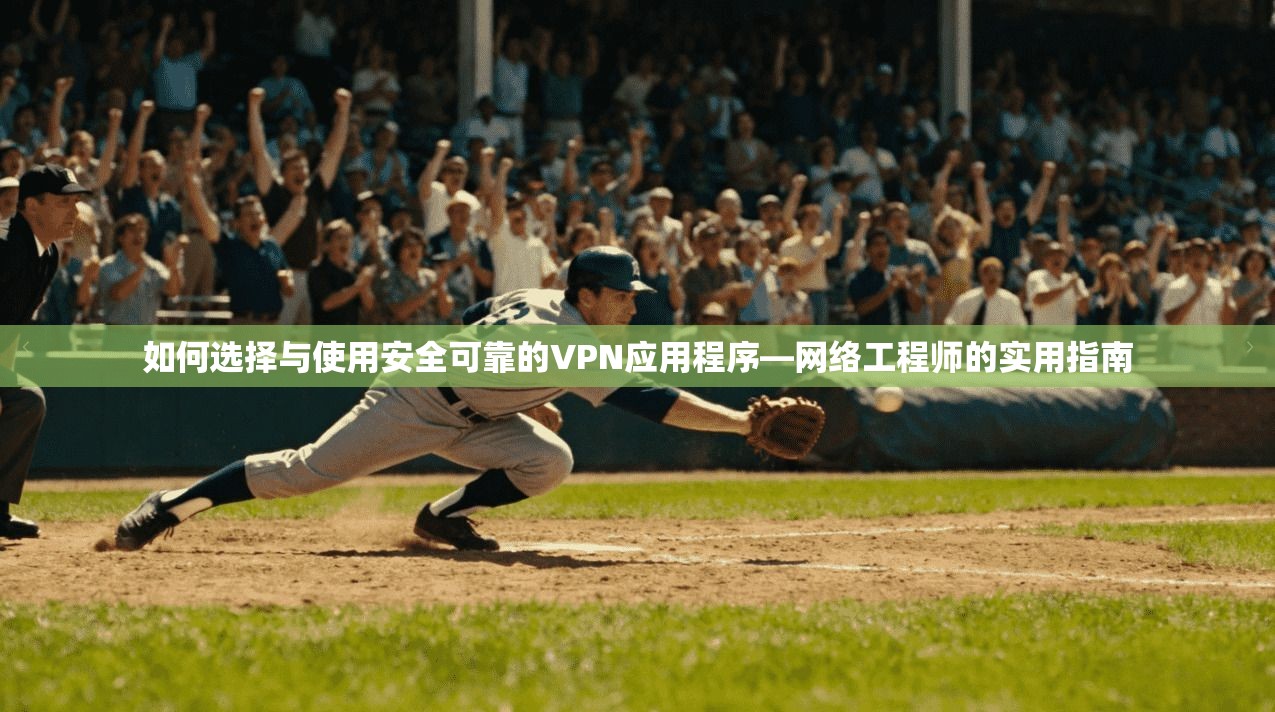 如何选择与使用安全可靠的VPN应用程序—网络工程师的实用指南