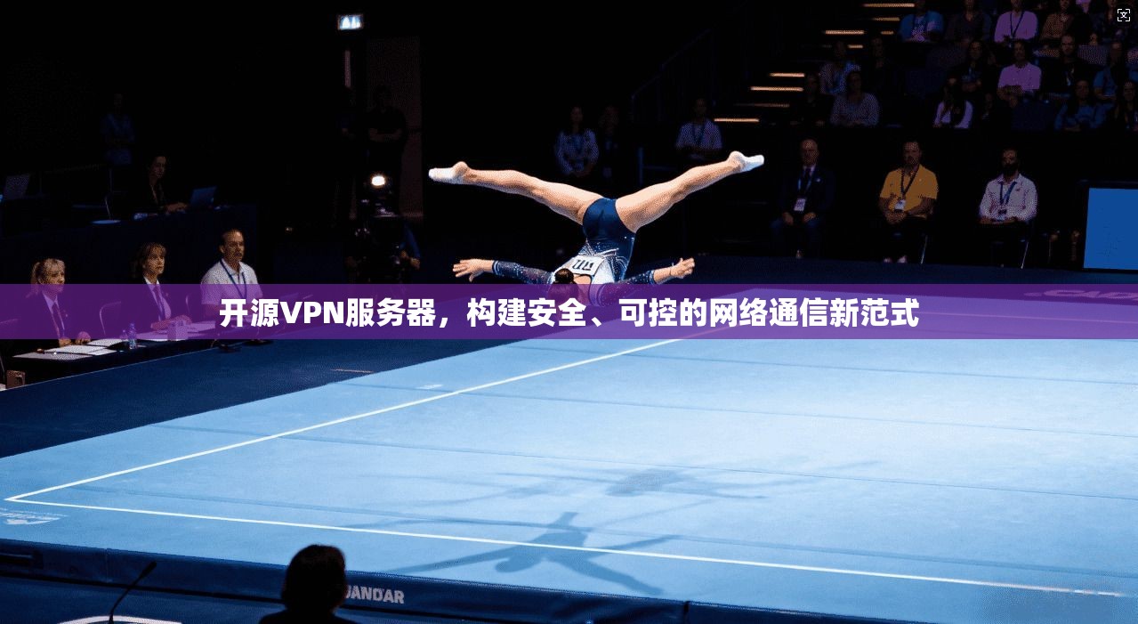 开源VPN服务器，构建安全、可控的网络通信新范式