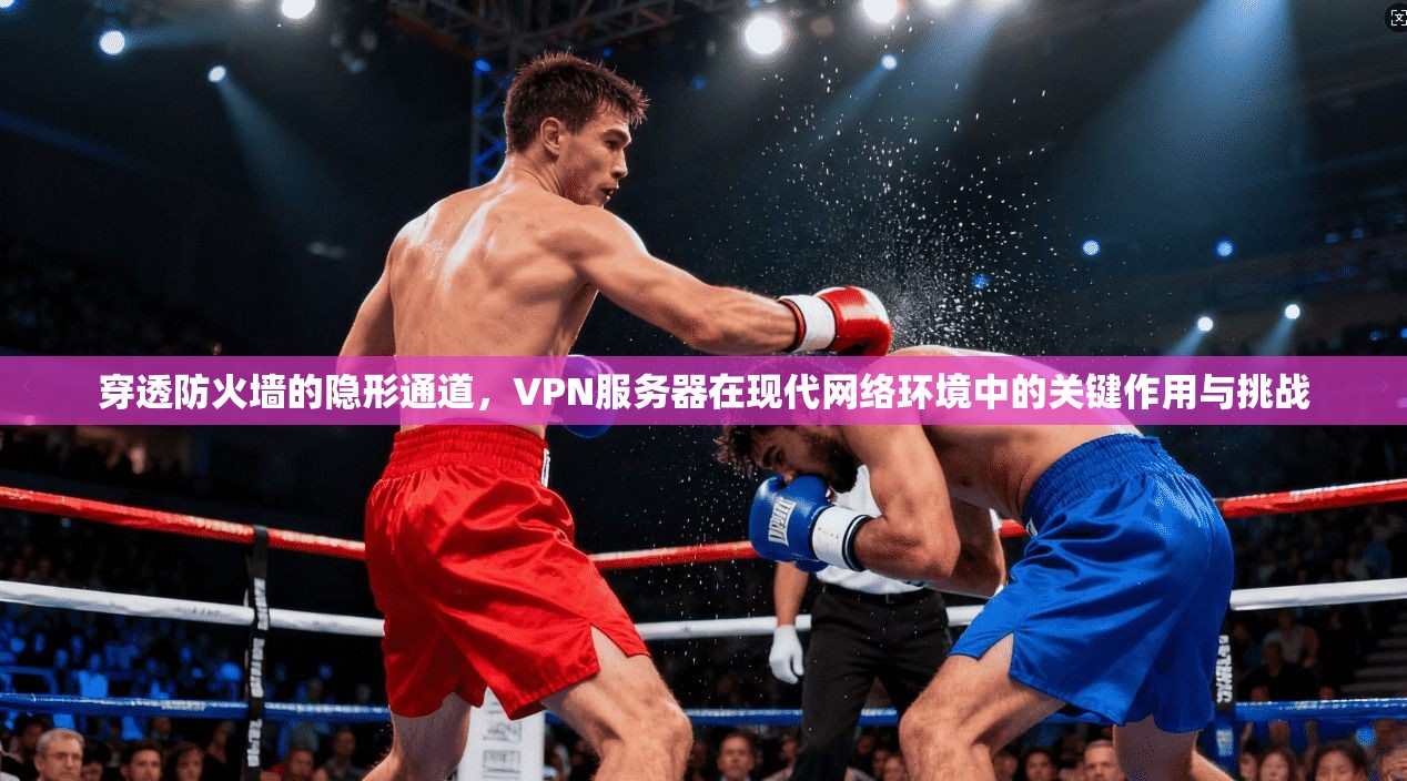 穿透防火墙的隐形通道，VPN服务器在现代网络环境中的关键作用与挑战
