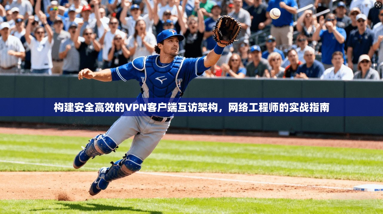 构建安全高效的VPN客户端互访架构，网络工程师的实战指南