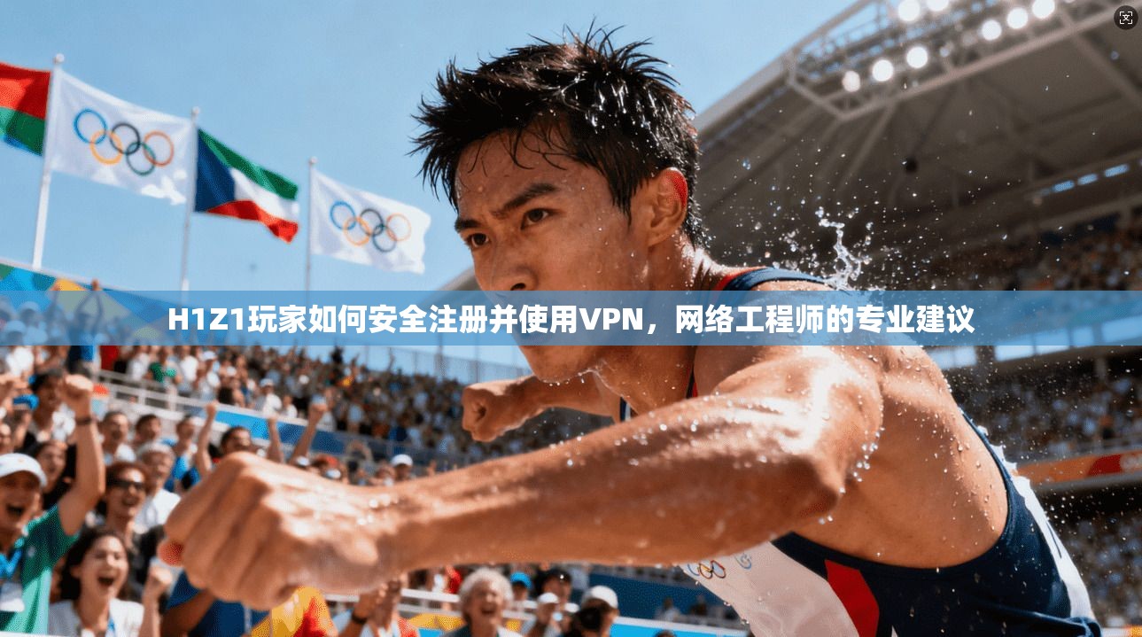 H1Z1玩家如何安全注册并使用VPN，网络工程师的专业建议