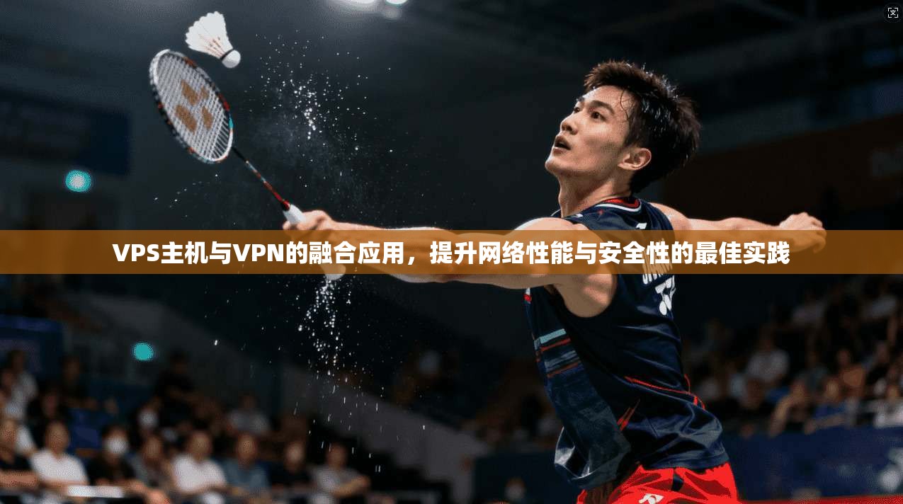 VPS主机与VPN的融合应用，提升网络性能与安全性的最佳实践