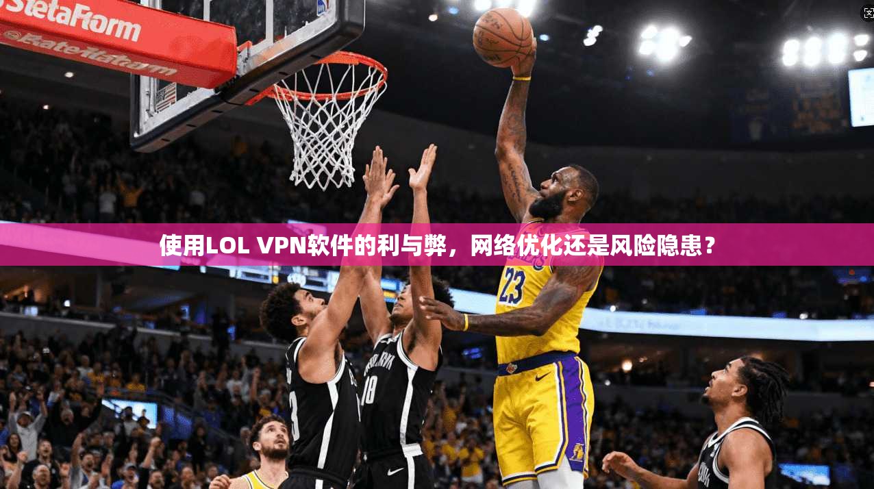 使用LOL VPN软件的利与弊，网络优化还是风险隐患？
