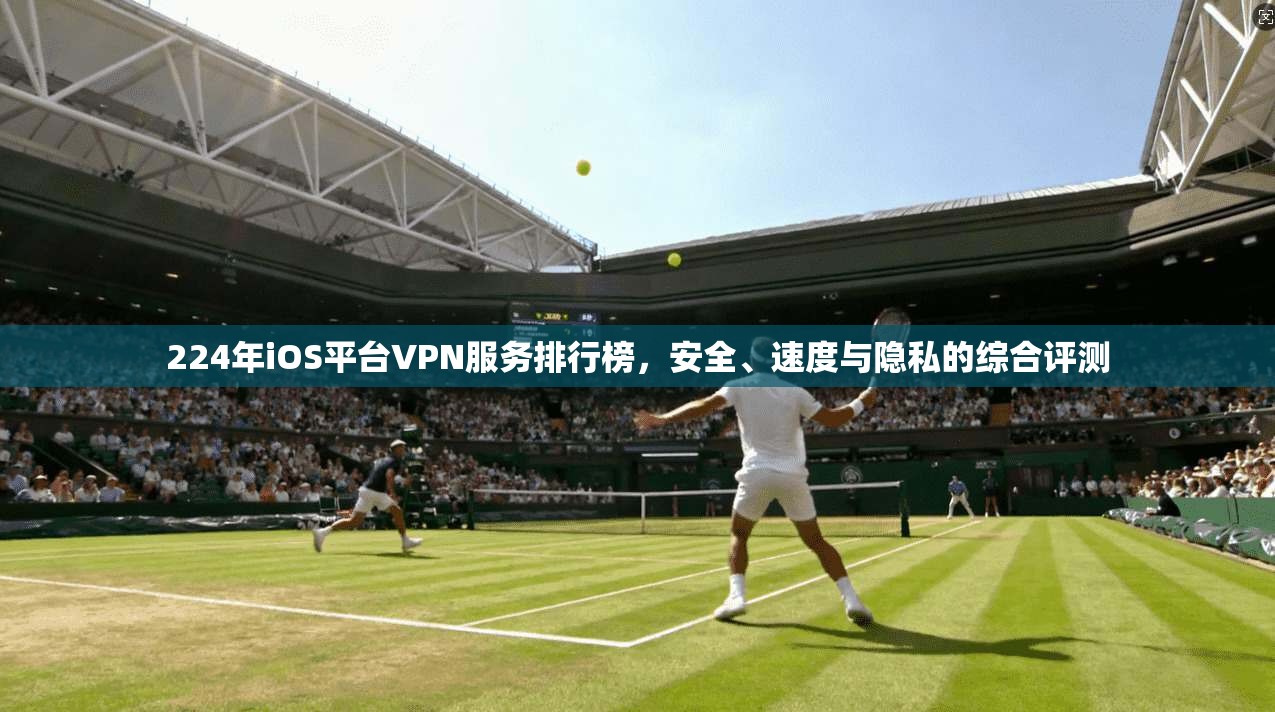 224年iOS平台VPN服务排行榜,安全、速度与隐私的综合评测