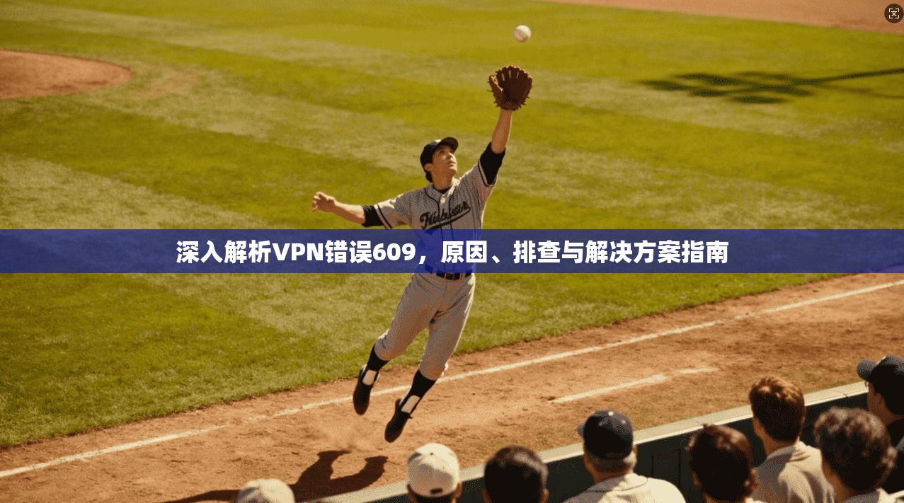 深入解析VPN错误609，原因、排查与解决方案指南