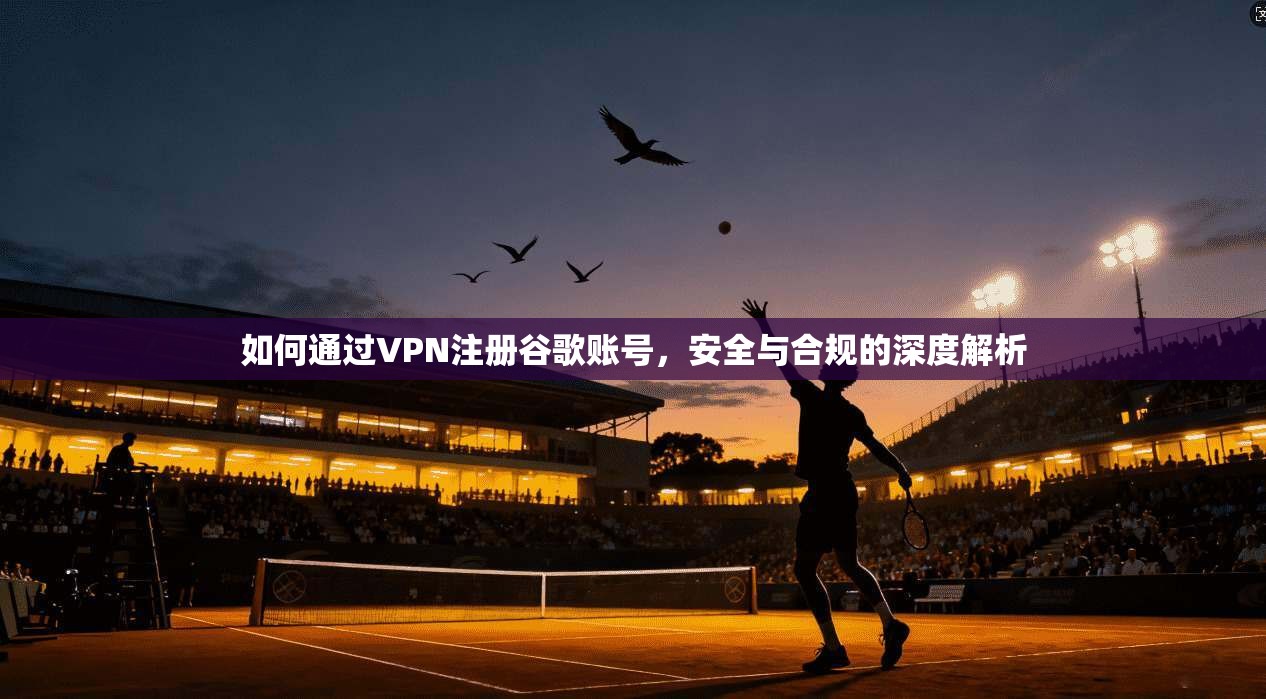 如何通过VPN注册谷歌账号，安全与合规的深度解析