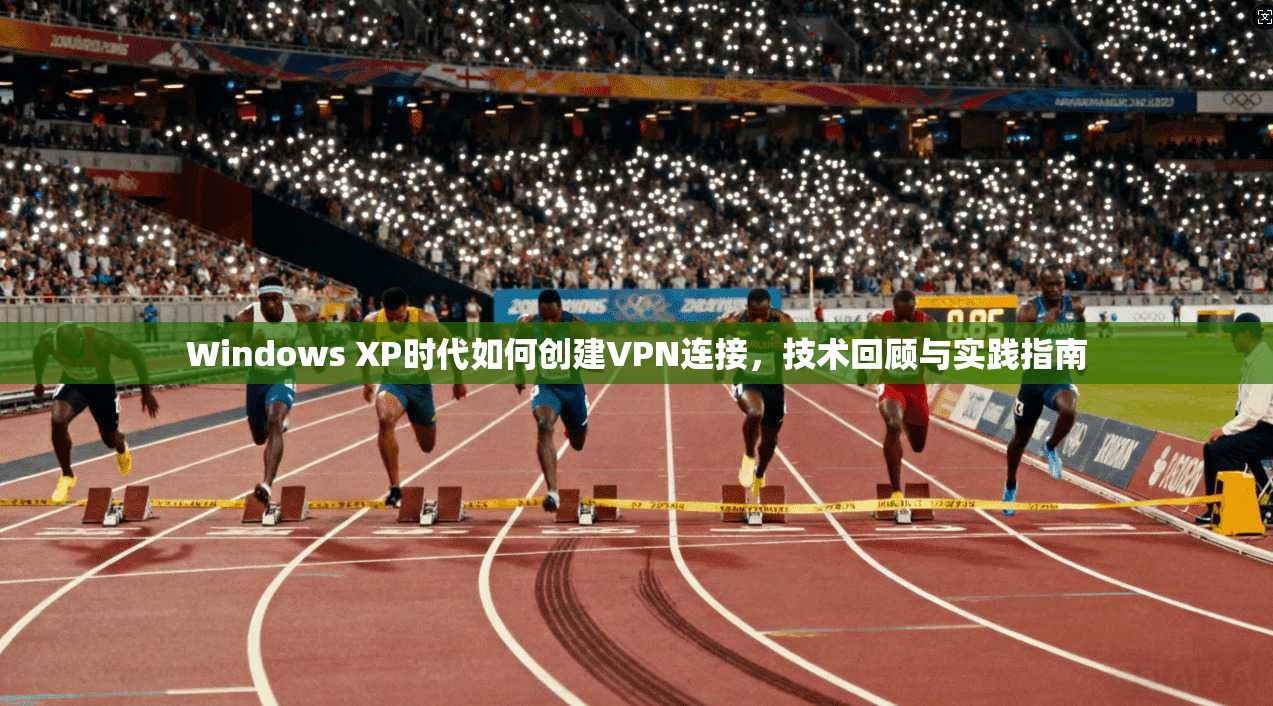 Windows XP时代如何创建VPN连接，技术回顾与实践指南