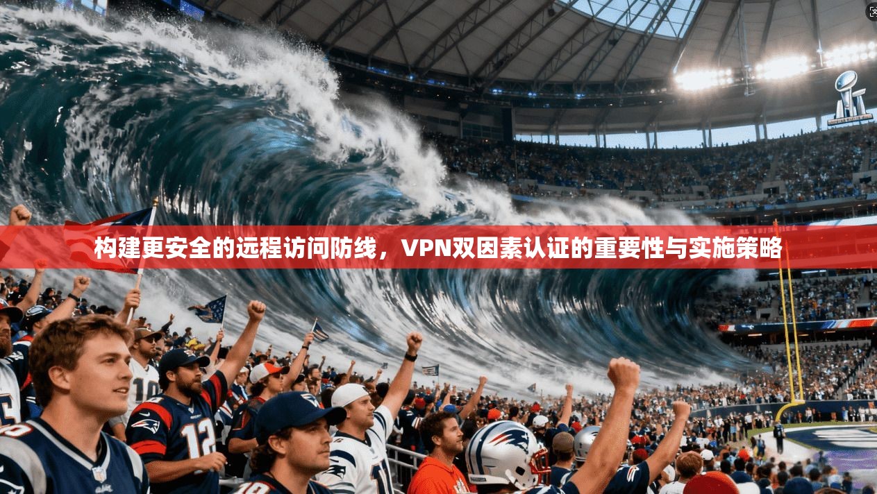 构建更安全的远程访问防线,VPN双因素认证的重要性与实施策略