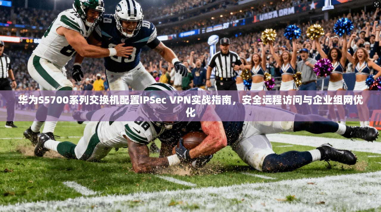 华为S5700系列交换机配置IPSec VPN实战指南，安全远程访问与企业组网优化