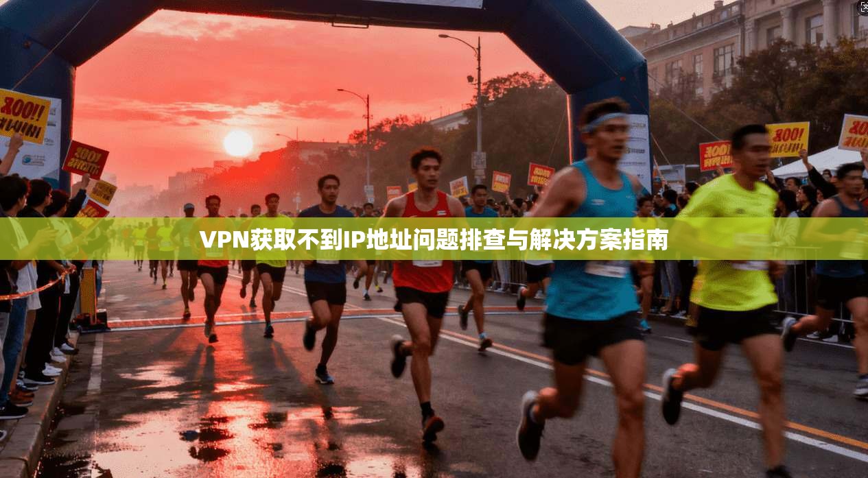 VPN获取不到IP地址问题排查与解决方案指南