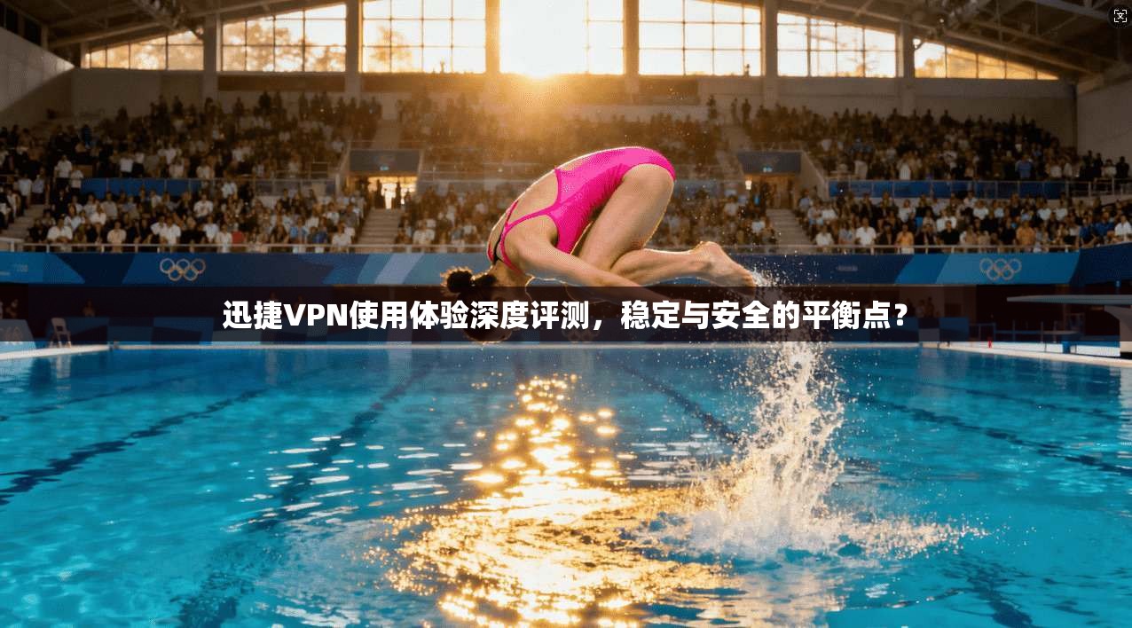 迅捷VPN使用体验深度评测，稳定与安全的平衡点？